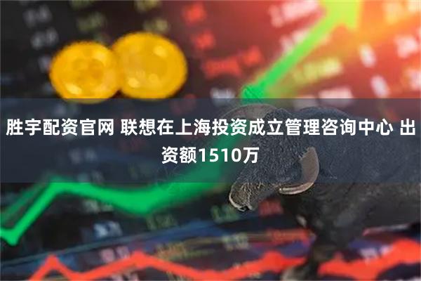 胜宇配资官网 联想在上海投资成立管理咨询中心 出资额1510万