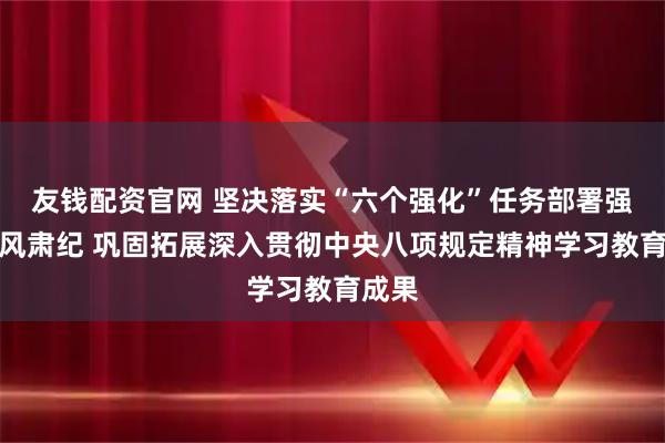 友钱配资官网 坚决落实“六个强化”任务部署强化正风肃纪 巩固拓展深入贯彻中央八项规定精神学习教育成果