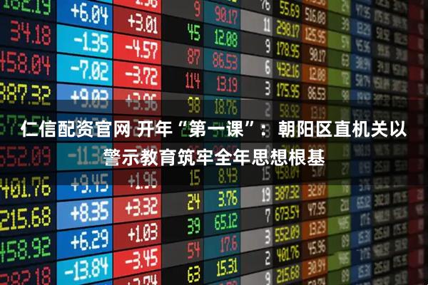 仁信配资官网 开年“第一课”：朝阳区直机关以警示教育筑牢全年思想根基