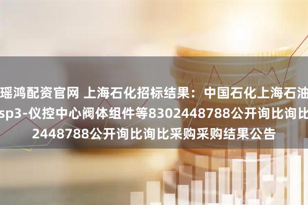 瑶鸿配资官网 上海石化招标结果：中国石化上海石油化工股份有限公司sp3-仪控中心阀体组件等8302448788公开询比询比采购采购结果公告