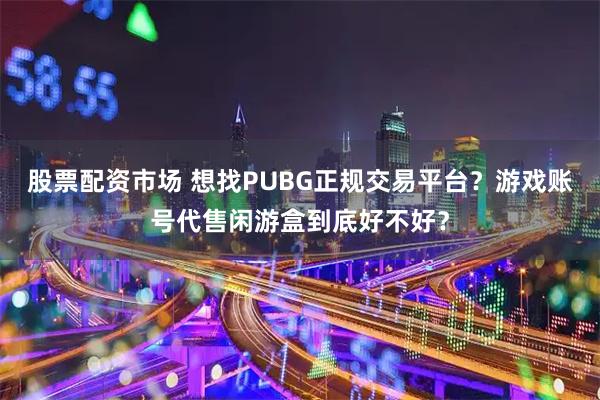 股票配资市场 想找PUBG正规交易平台？游戏账号代售闲游盒到底好不好？