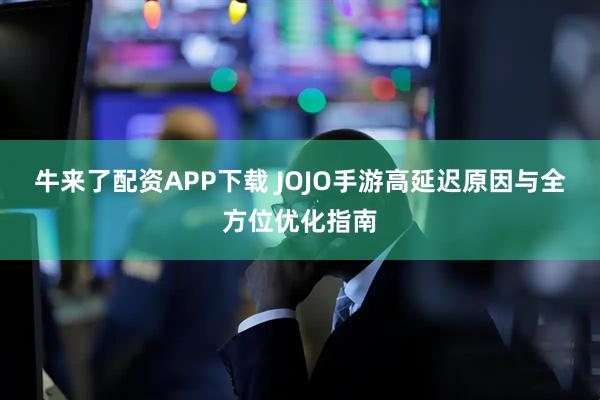 牛来了配资APP下载 JOJO手游高延迟原因与全方位优化指南