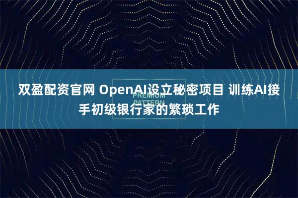 双盈配资官网 OpenAI设立秘密项目 训练AI接手初级银行家的繁琐工作