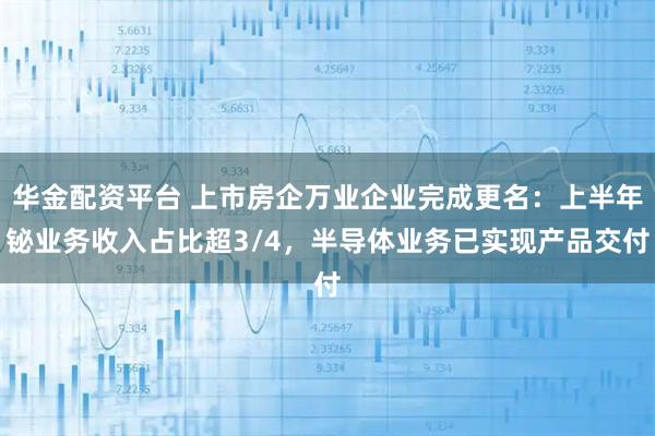 华金配资平台 上市房企万业企业完成更名：上半年铋业务收入占比超3/4，半导体业务已实现产品交付