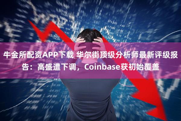 牛金所配资APP下载 华尔街顶级分析师最新评级报告：高盛遭下调，Coinbase获初始覆盖