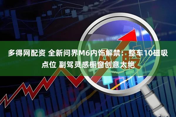 多得网配资 全新问界M6内饰解禁：整车10磁吸点位 副驾灵感橱窗创意太绝