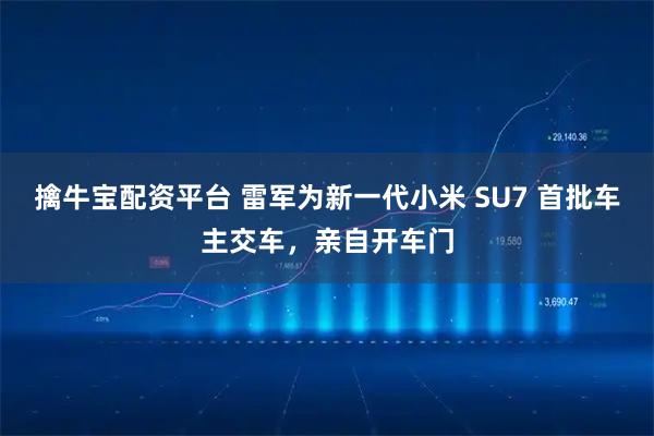 擒牛宝配资平台 雷军为新一代小米 SU7 首批车主交车，亲自开车门