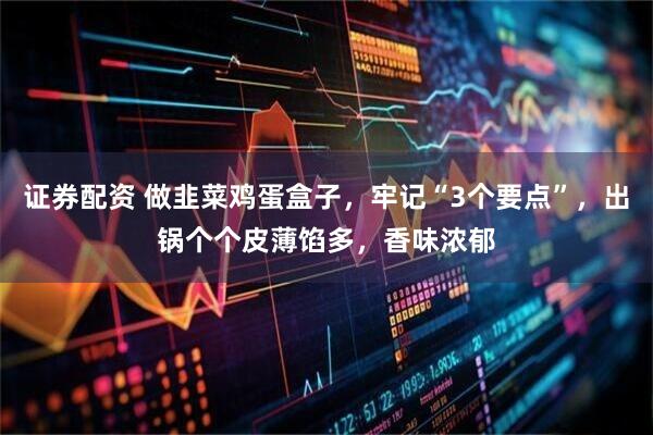 证券配资 做韭菜鸡蛋盒子，牢记“3个要点”，出锅个个皮薄馅多，香味浓郁
