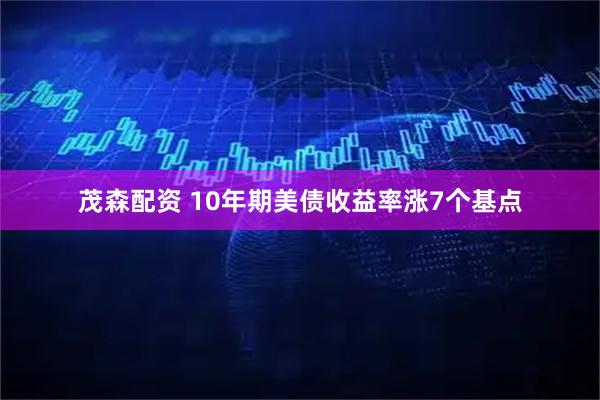 茂森配资 10年期美债收益率涨7个基点