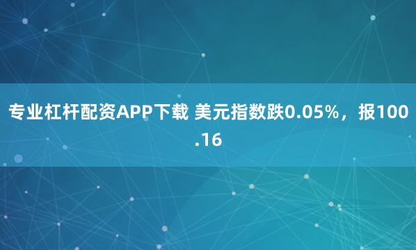 专业杠杆配资APP下载 美元指数跌0.05%，报100.16
