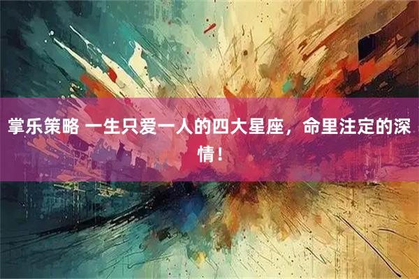 掌乐策略 一生只爱一人的四大星座，命里注定的深情！