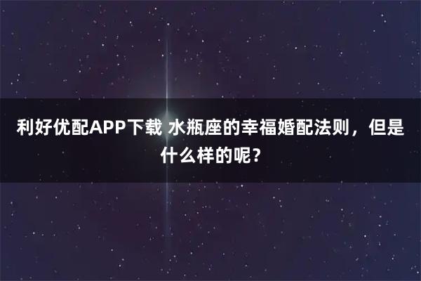 利好优配APP下载 水瓶座的幸福婚配法则，但是什么样的呢？