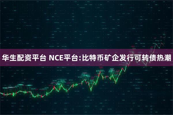 华生配资平台 NCE平台:比特币矿企发行可转债热潮