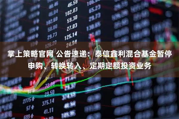 掌上策略官网 公告速递：泰信鑫利混合基金暂停申购、转换转入、定期定额投资业务