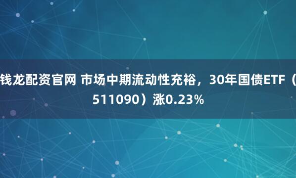 钱龙配资官网 市场中期流动性充裕，30年国债ETF（511090）涨0.23%