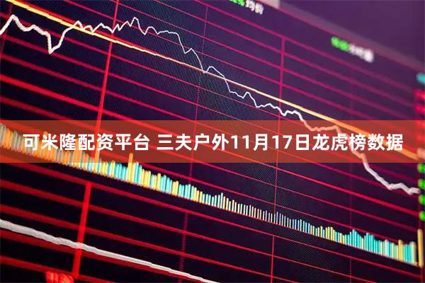 可米隆配资平台 三夫户外11月17日龙虎榜数据