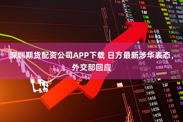 深圳期货配资公司APP下载 日方最新涉华表态，外交部回应
