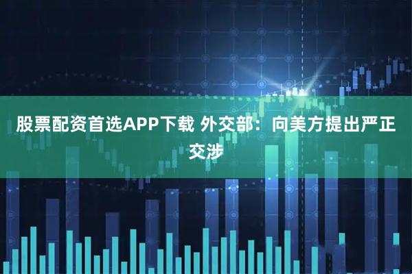 股票配资首选APP下载 外交部：向美方提出严正交涉