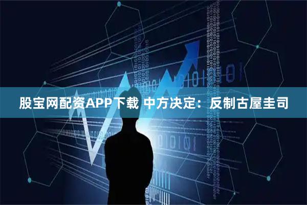 股宝网配资APP下载 中方决定:反制古屋圭司