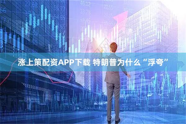 涨上策配资APP下载 特朗普为什么“浮夸”