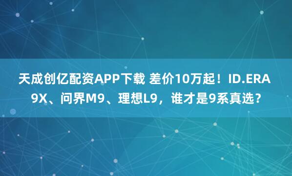 天成创亿配资APP下载 差价10万起!ID.ERA 9X、问界M9、理想L9,谁才是9系真选?