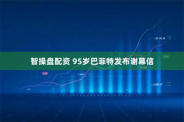 智操盘配资 95岁巴菲特发布谢幕信