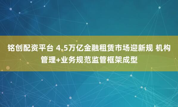 铭创配资平台 4.5万亿金融租赁市场迎新规 机构管理+业务规范监管框架成型