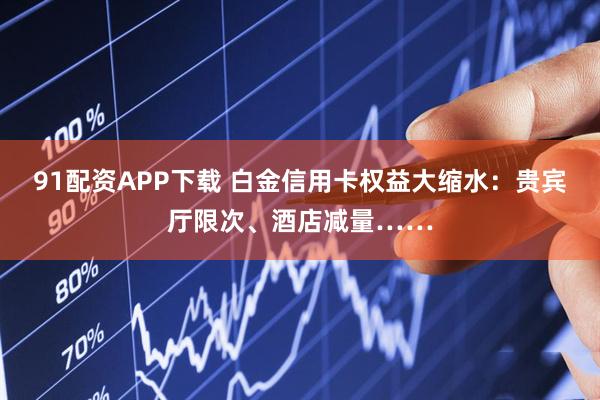 91配资APP下载 白金信用卡权益大缩水：贵宾厅限次、酒店减量……