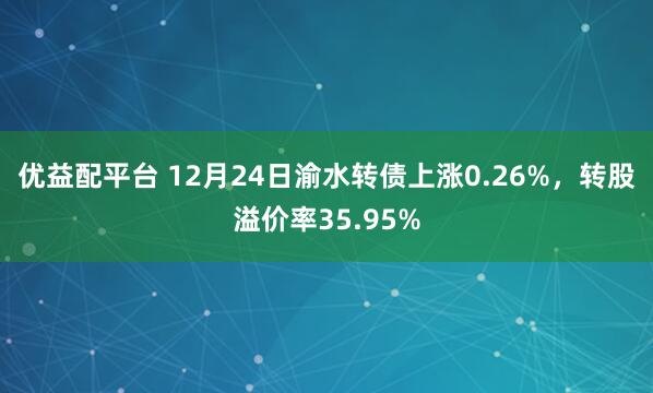 优益配平台 12月24日渝水转债上涨0.26%，转股溢价率35.95%