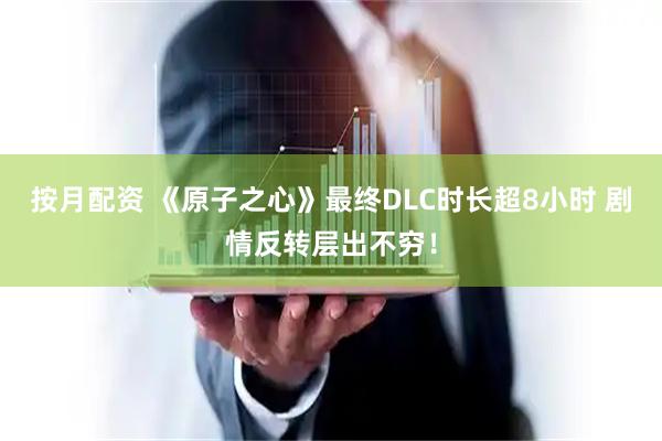 按月配资 《原子之心》最终DLC时长超8小时 剧情反转层出不穷！