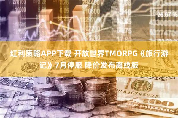 红利策略APP下载 开放世界TMORPG《旅行游记》7月停服 降价发布离线版