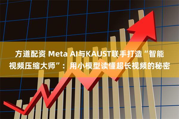 方道配资 Meta AI与KAUST联手打造“智能视频压缩大师”：用小模型读懂超长视频的秘密