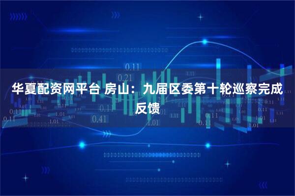华夏配资网平台 房山：九届区委第十轮巡察完成反馈