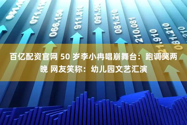 百亿配资官网 50 岁李小冉唱崩舞台：跑调哭两晚 网友笑称：幼儿园文艺汇演