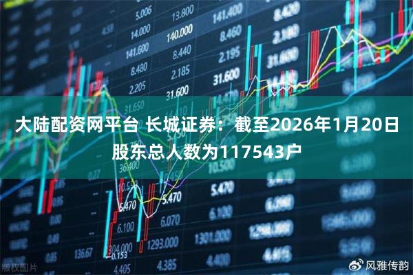 大陆配资网平台 长城证券：截至2026年1月20日股东总人数为117543户