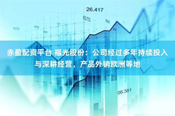 赤盈配资平台 福光股份：公司经过多年持续投入与深耕经营，产品外销欧洲等地
