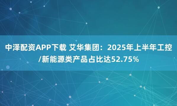 中泽配资APP下载 艾华集团：2025年上半年工控/新能源类产品占比达52.75%