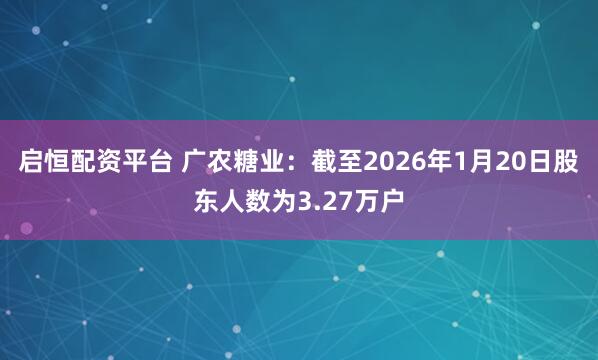 启恒配资平台 广农糖业：截至2026年1月20日股东人数为3.27万户