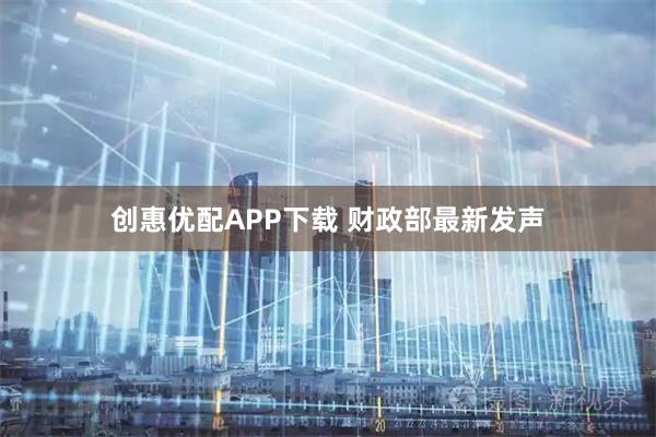 创惠优配APP下载 财政部最新发声