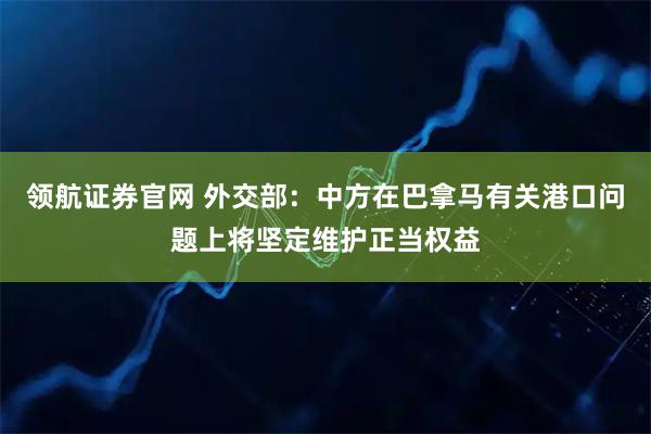 领航证券官网 外交部：中方在巴拿马有关港口问题上将坚定维护正当权益