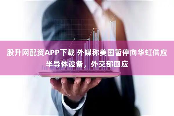 股升网配资APP下载 外媒称美国暂停向华虹供应半导体设备，外交部回应
