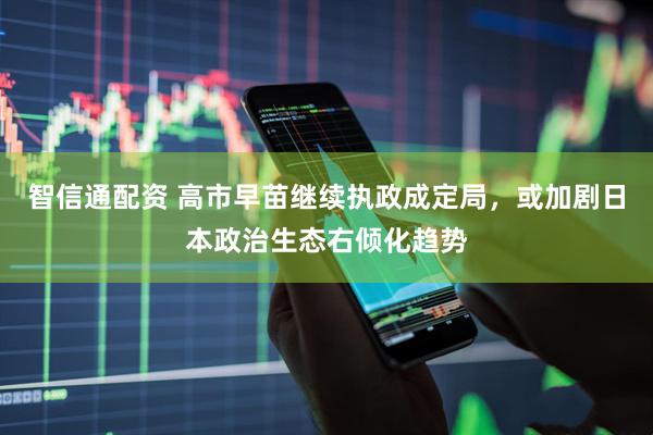 智信通配资 高市早苗继续执政成定局，或加剧日本政治生态右倾化趋势