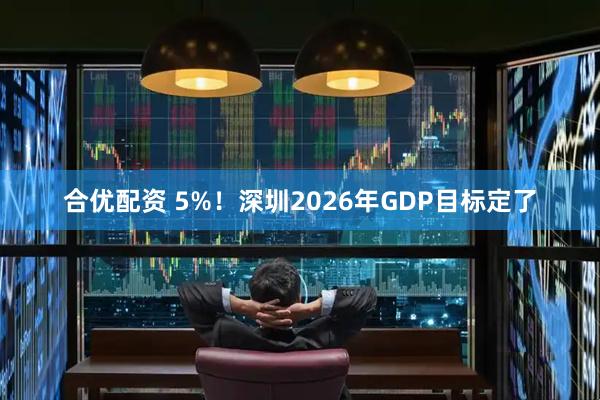 合优配资 5%！深圳2026年GDP目标定了