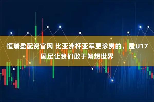 恒瑞盈配资官网 比亚洲杯亚军更珍贵的，是U17国足让我们敢于畅想世界