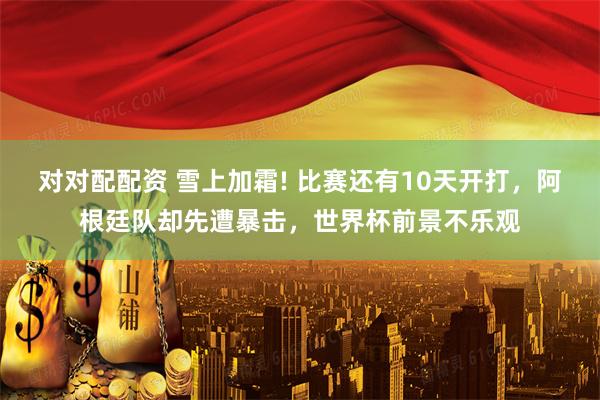 对对配配资 雪上加霜! 比赛还有10天开打，阿根廷队却先遭暴击，世界杯前景不乐观